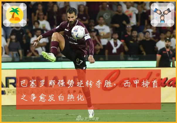 巴塞罗那强势逆转夺胜，西甲榜首之争愈发白热化