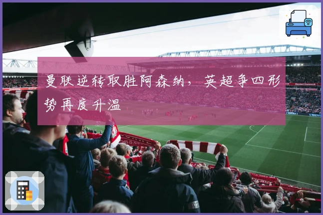 曼联逆转取胜阿森纳，英超争四形势再度升温