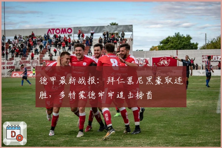 德甲最新战报：拜仁慕尼黑豪取连胜，多特蒙德牢牢追击榜首