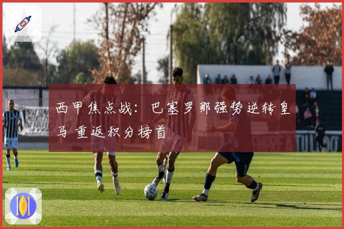 西甲焦点战：巴塞罗那强势逆转皇马 重返积分榜首