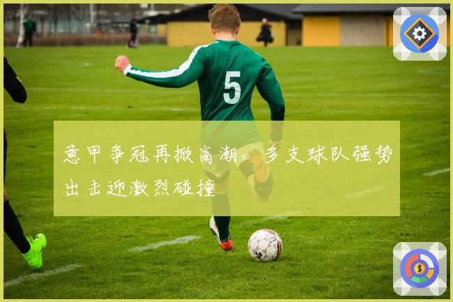 意甲争冠再掀高潮，多支球队强势出击迎激烈碰撞