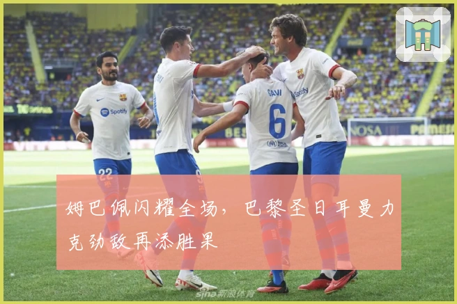 姆巴佩闪耀全场,巴黎圣日耳曼力克劲敌再添胜果