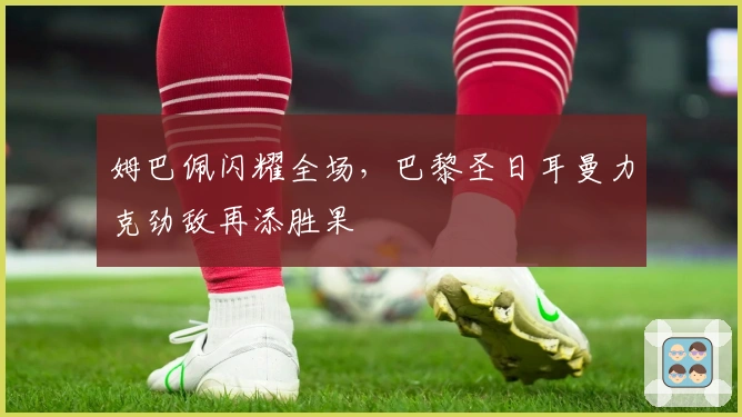 姆巴佩闪耀全场，巴黎圣日耳曼力克劲敌再添胜果