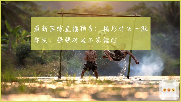 最新篮球直播预告：精彩对决一触即发，强强对话不容错过