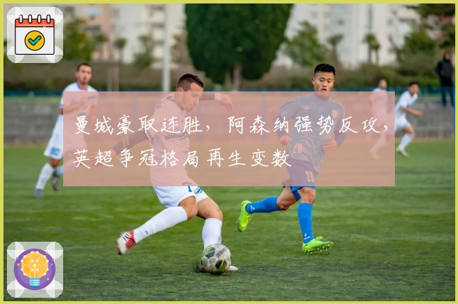 曼城豪取连胜,阿森纳强势反攻,英超争冠格局再生变数