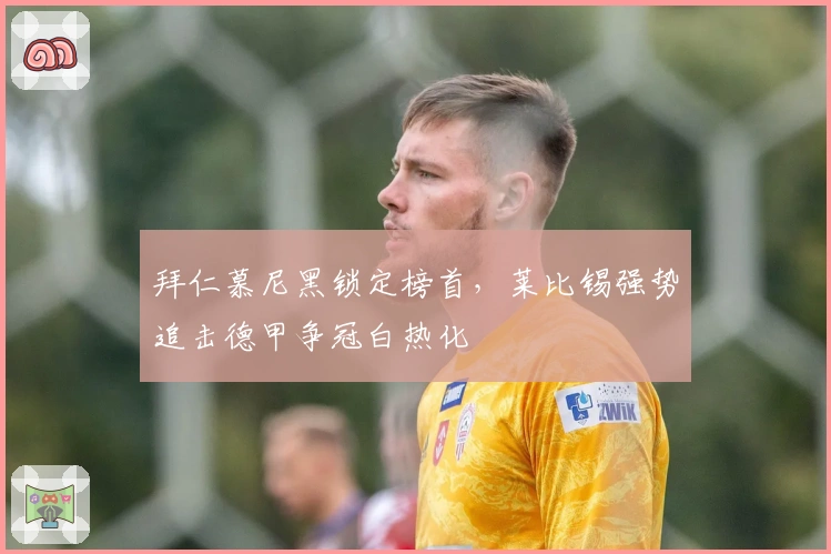 拜仁慕尼黑锁定榜首,莱比锡强势追击德甲争冠白热化