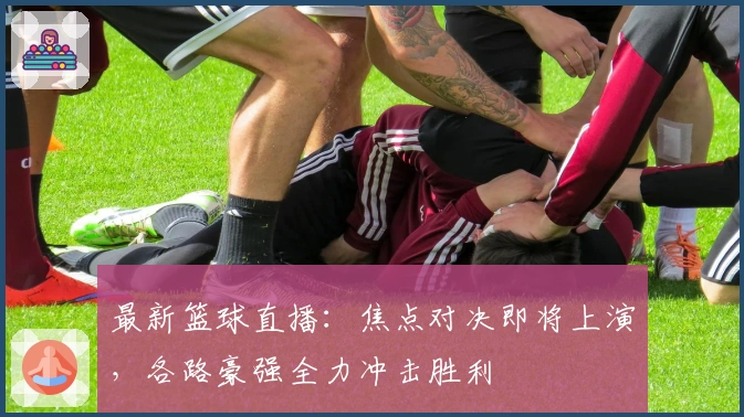 最新篮球直播：焦点对决即将上演，各路豪强全力冲击胜利