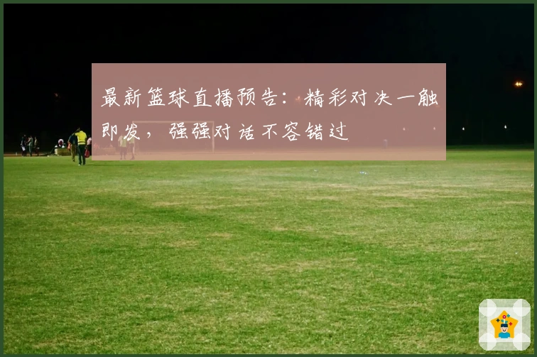 最新篮球直播预告：精彩对决一触即发，强强对话不容错过