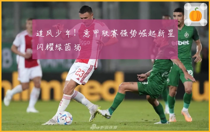 追风少年！意甲联赛强势崛起新星闪耀绿茵场