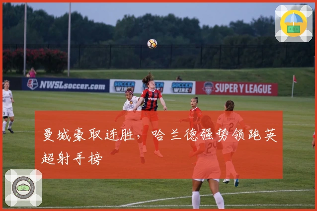 曼城豪取连胜,哈兰德强势领跑英超射手榜