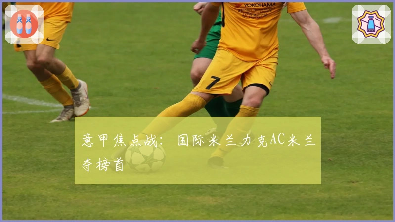 意甲焦点战:国际米兰力克AC米兰夺榜首