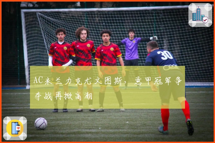 AC米兰力克尤文图斯，意甲冠军争夺战再掀高潮