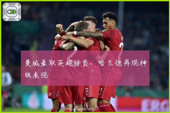 曼城豪取英超榜首，哈兰德再现神级表现