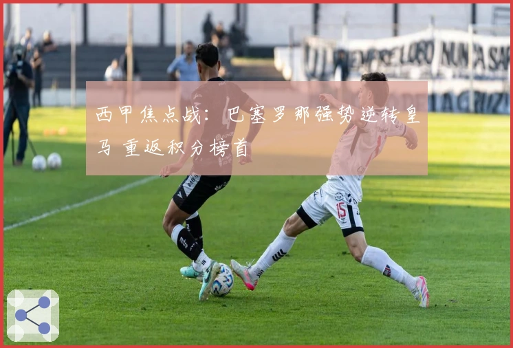 西甲焦点战:巴塞罗那强势逆转皇马 重返积分榜首