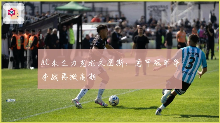 AC米兰力克尤文图斯,意甲冠军争夺战再掀高潮