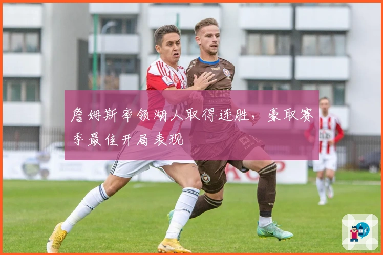 詹姆斯率领湖人取得连胜，豪取赛季最佳开局表现