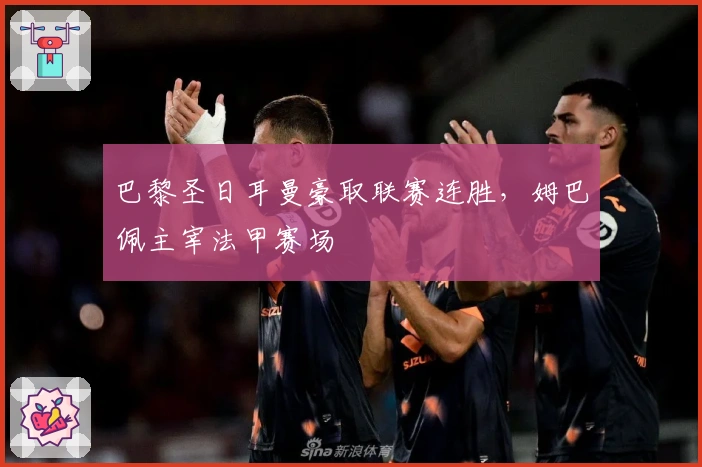 巴黎圣日耳曼豪取联赛连胜，姆巴佩主宰法甲赛场