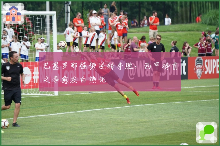 巴塞罗那强势逆转夺胜，西甲榜首之争愈发白热化