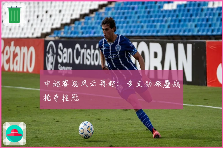 中超赛场风云再起：多支劲旅鏖战抢夺桂冠