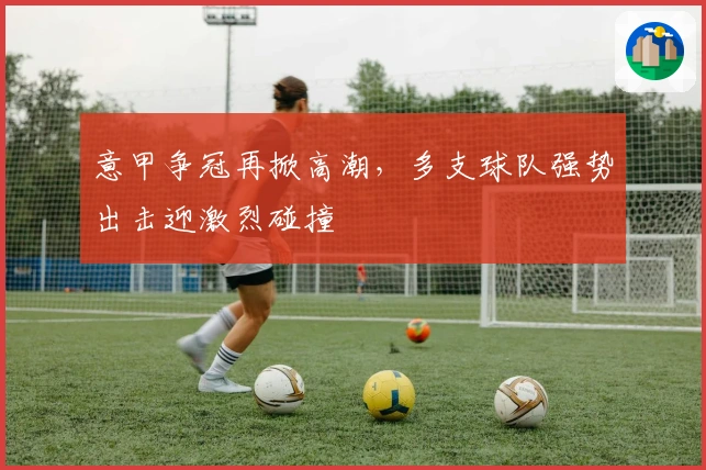 意甲争冠再掀高潮，多支球队强势出击迎激烈碰撞