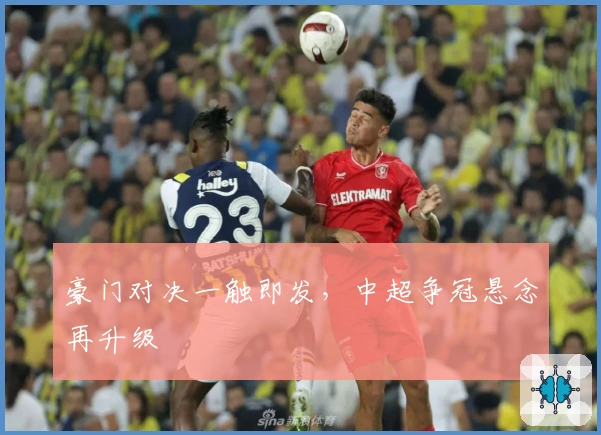 豪门对决一触即发,中超争冠悬念再升级