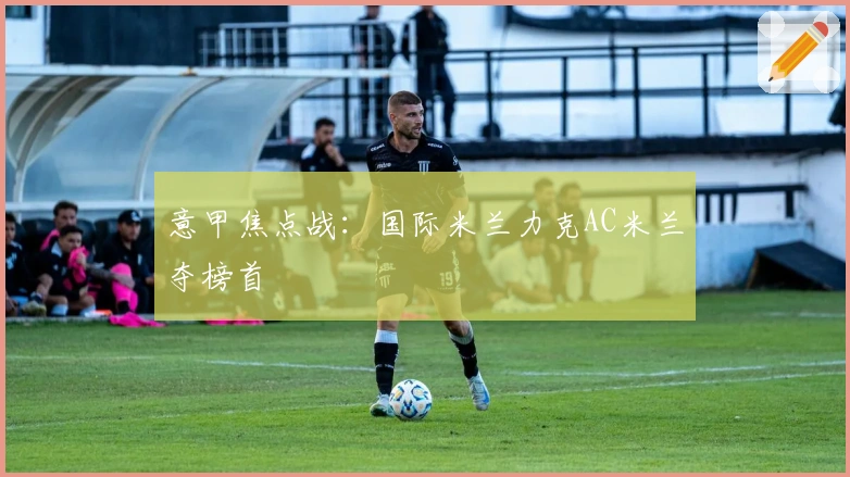 意甲焦点战：国际米兰力克AC米兰夺榜首