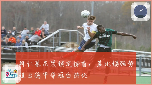 拜仁慕尼黑锁定榜首，莱比锡强势追击德甲争冠白热化